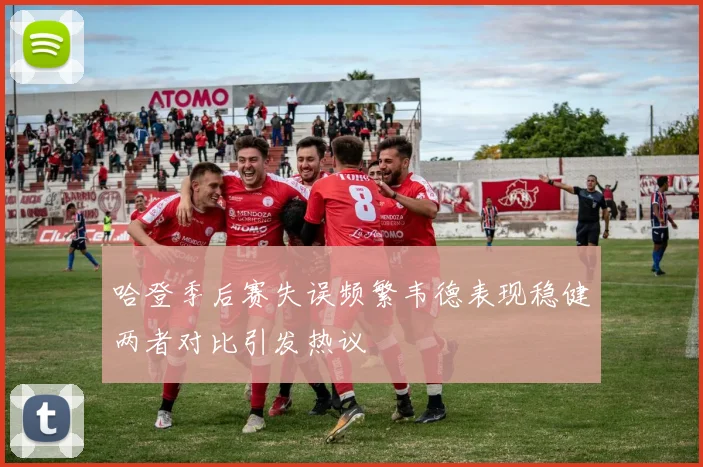 哈登季后赛失误频繁韦德表现稳健两者对比引发热议