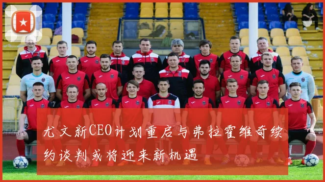 尤文新CEO计划重启与弗拉霍维奇续约谈判或将迎来新机遇