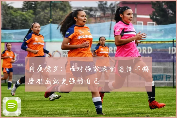 利桑德罗：面对强敌我们坚持不懈磨难成就更强的自己