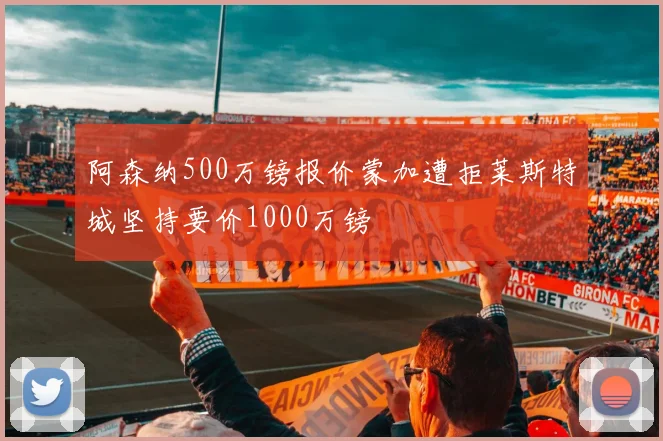 阿森纳500万镑报价蒙加遭拒莱斯特城坚持要价1000万镑