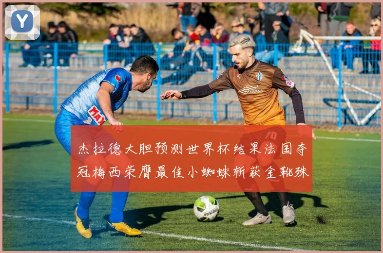 杰拉德大胆预测世界杯结果法国夺冠梅西荣膺最佳小蜘蛛斩获金靴殊荣