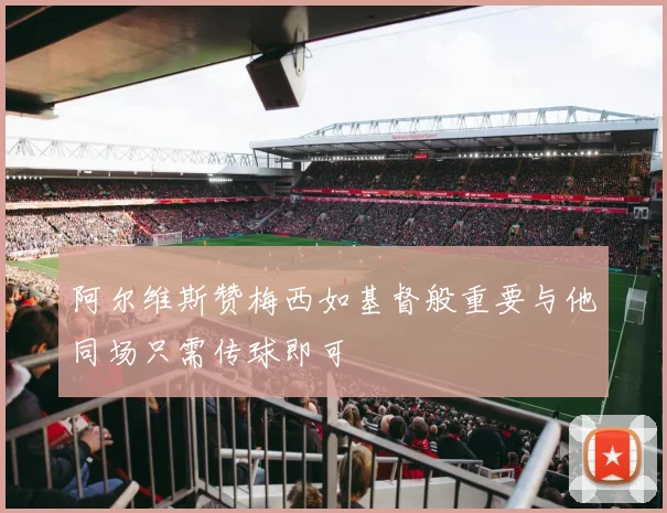 阿尔维斯赞梅西如基督般重要与他同场只需传球即可