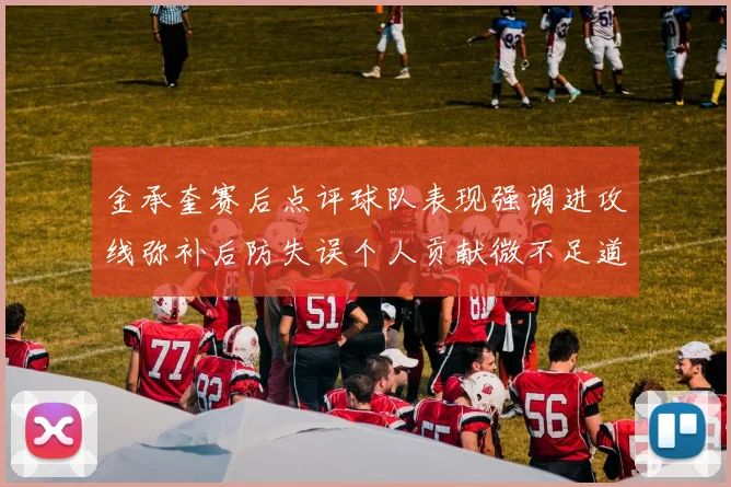 金承奎赛后点评球队表现强调进攻线弥补后防失误个人贡献微不足道