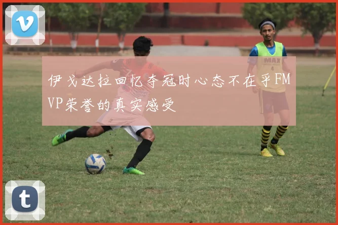 伊戈达拉回忆夺冠时心态不在乎FMVP荣誉的真实感受