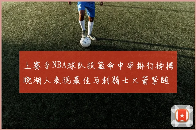 上赛季NBA球队投篮命中率排行榜揭晓湖人表现最佳马刺骑士火箭紧随其后