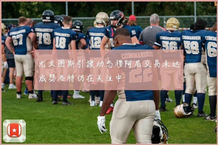 尤文图斯引援动态穆阿尼交易未达成瑟洛特仍在关注中