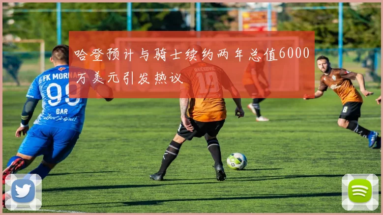 哈登预计与骑士续约两年总值6000万美元引发热议