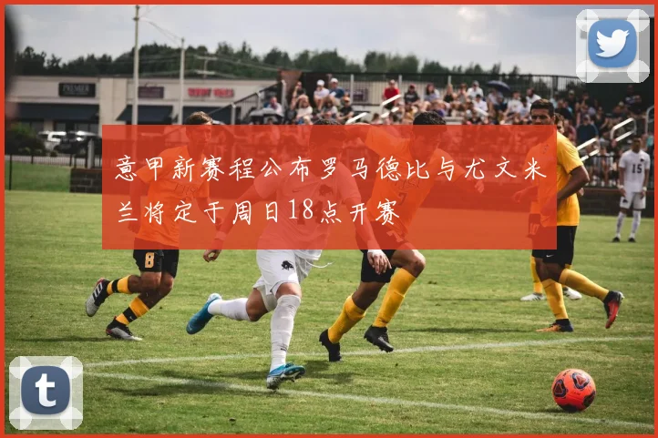 意甲新赛程公布罗马德比与尤文米兰将定于周日18点开赛