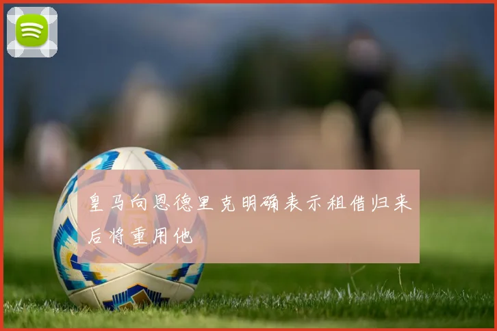 皇马向恩德里克明确表示租借归来后将重用他