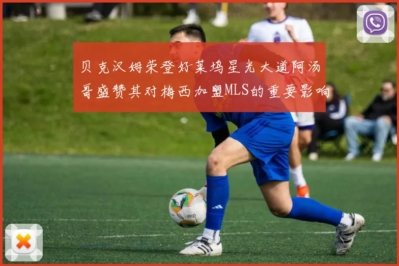 贝克汉姆荣登好莱坞星光大道阿汤哥盛赞其对梅西加盟MLS的重要影响