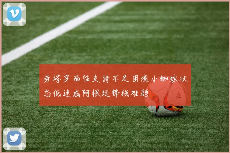 劳塔罗面临支持不足困境小蜘蛛状态低迷成阿根廷锋线难题