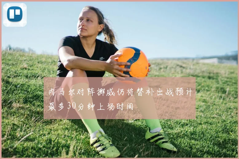 内马尔对阵挪威仍将替补出战预计最多30分钟上场时间