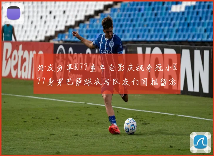 好友分享K77童年合影庆祝夺冠小K77身穿巴萨球衣与队友们同框留念