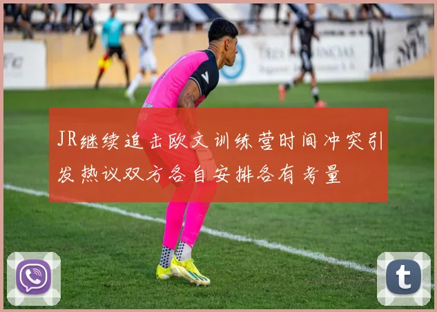 JR继续追击欧文训练营时间冲突引发热议双方各自安排各有考量