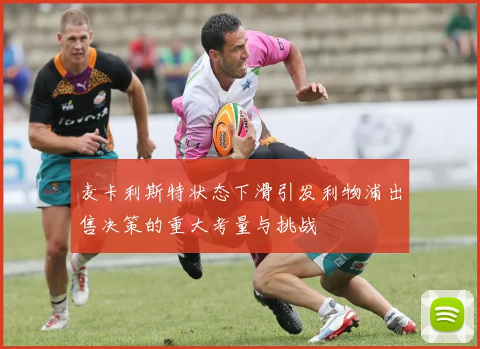 麦卡利斯特状态下滑引发利物浦出售决策的重大考量与挑战