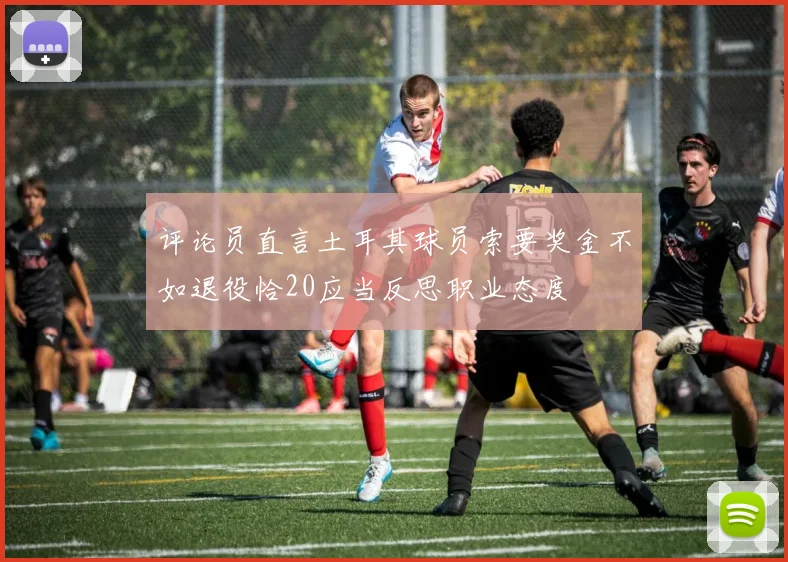 评论员直言土耳其球员索要奖金不如退役恰20应当反思职业态度