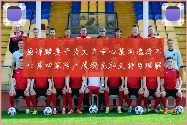 庞峥麟妻子为丈夫专心集训选择不让其回家陪产展现无私支持与理解
