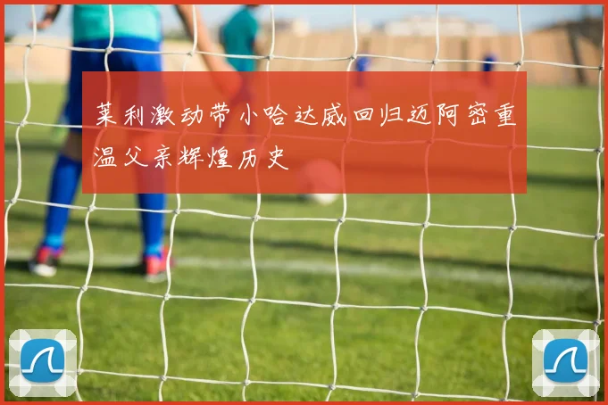 莱利激动带小哈达威回归迈阿密重温父亲辉煌历史