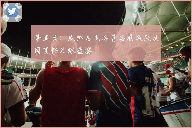 蒂亚戈：瓜帅与克洛普各展风采共同烹饪足球盛宴