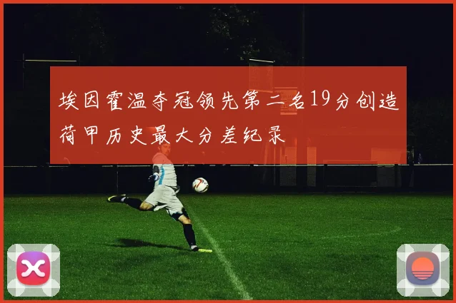 埃因霍温夺冠领先第二名19分创造荷甲历史最大分差纪录