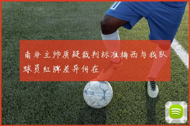 南非主帅质疑裁判标准梅西与我队球员红牌差异何在