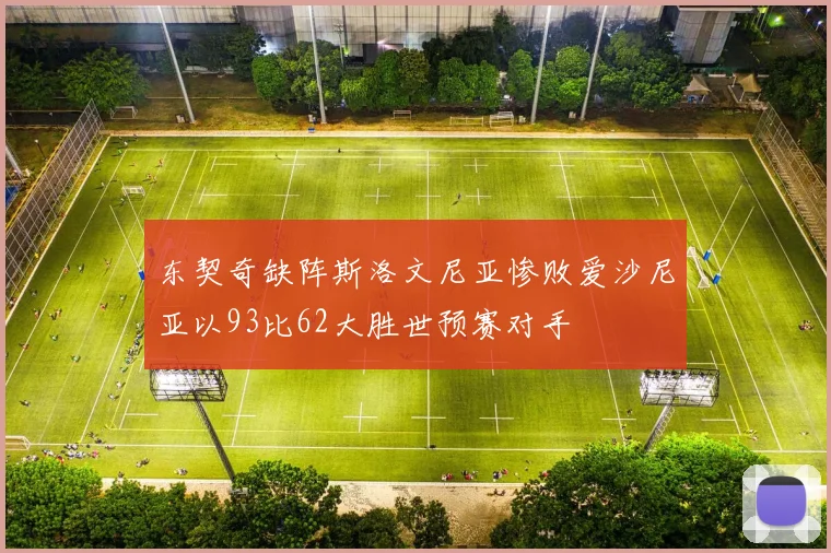 东契奇缺阵斯洛文尼亚惨败爱沙尼亚以93比62大胜世预赛对手