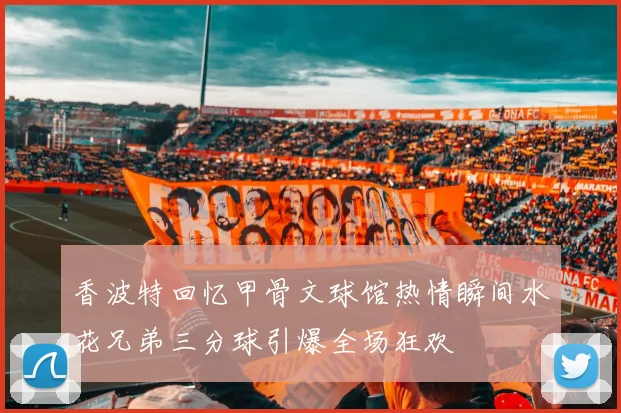 香波特回忆甲骨文球馆热情瞬间水花兄弟三分球引爆全场狂欢