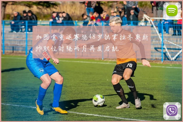 加图索重返赛场48岁执掌拉齐奥新帅职位时隔两月再度启航