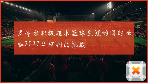 罗齐尔积极追求篮球生涯的同时面临2027年审判的挑战