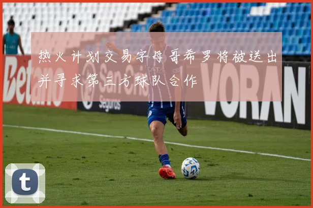热火计划交易字母哥希罗将被送出并寻求第三方球队合作