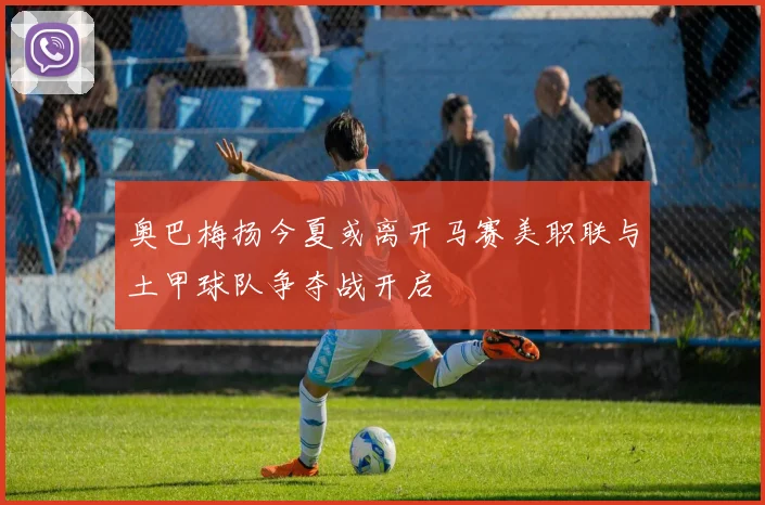 奥巴梅扬今夏或离开马赛美职联与土甲球队争夺战开启