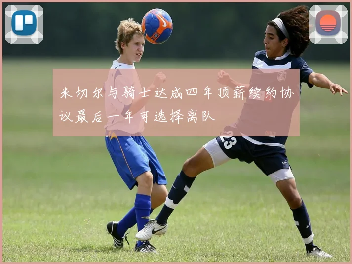 米切尔与骑士达成四年顶薪续约协议最后一年可选择离队